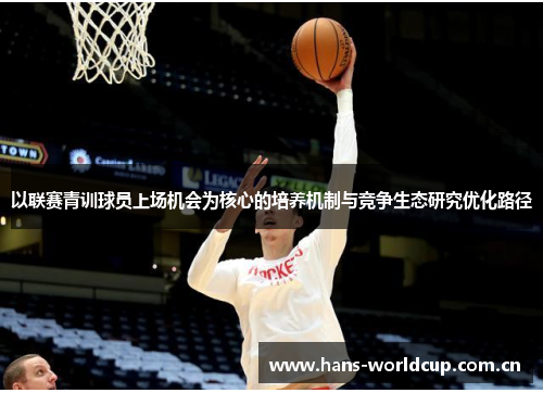 以联赛青训球员上场机会为核心的培养机制与竞争生态研究优化路径 以联赛青训球员上场机会为核心的培养机制与竞争生态研究优化路径
