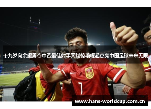 十九岁向余望勇夺中乙最佳射手天赋惊艳崛起点亮中国足球未来无限
